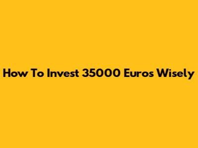 How To Invest 35000 Euros Wisely