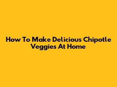 How To Make Delicious Chipotle Veggies At Home