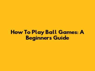 How To Play Ball Games: A Beginner's Guide
