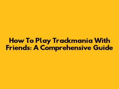 How To Play Trackmania With Friends: A Comprehensive Guide