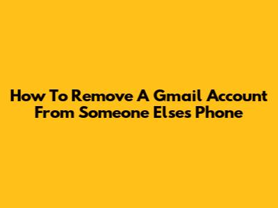 How To Remove A Gmail Account From Someone Else's Phone