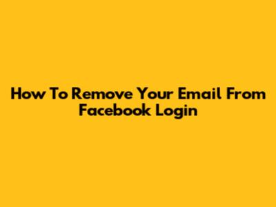 How To Remove Your Email From Facebook Login