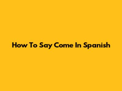 How To Say 'Come' In Spanish