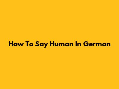 How To Say 'Human' In German