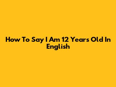 How To Say 'I Am 12 Years Old' In English