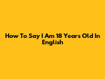 How To Say 'I Am 18 Years Old' In English