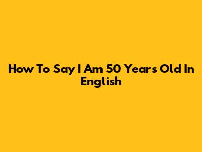 How To Say 'I Am 50 Years Old' In English