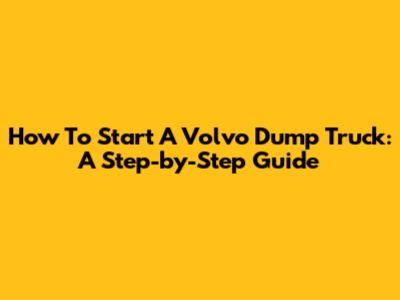 How To Start A Volvo Dump Truck: A Step-by-Step Guide