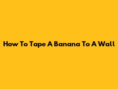 How To Tape A Banana To A Wall