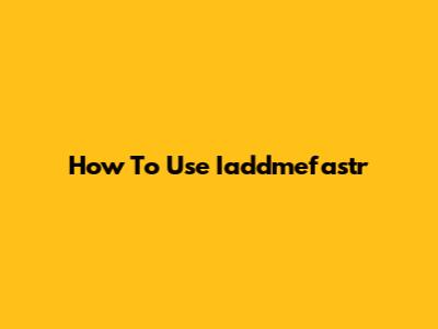 How To Use Iaddmefastr