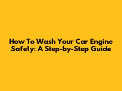 How To Wash Your Car Engine Safely: A Step-by-Step Guide