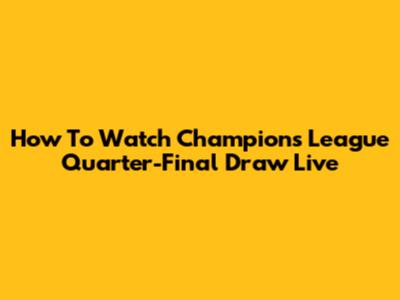How To Watch Champions League Quarter-Final Draw Live