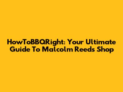 HowToBBQRight: Your Ultimate Guide To Malcolm Reed's Shop
