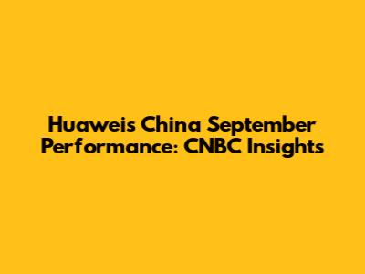 Huawei's China September Performance: CNBC Insights