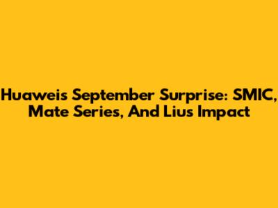 Huawei's September Surprise: SMIC, Mate Series, And Liu's Impact