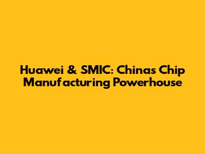 Huawei & SMIC: China's Chip Manufacturing Powerhouse