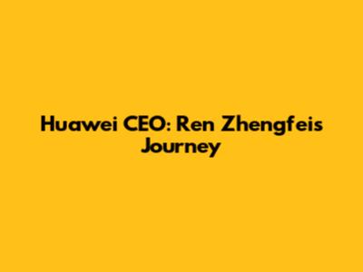Huawei CEO: Ren Zhengfei's Journey