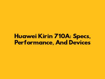 Huawei Kirin 710A: Specs, Performance, And Devices