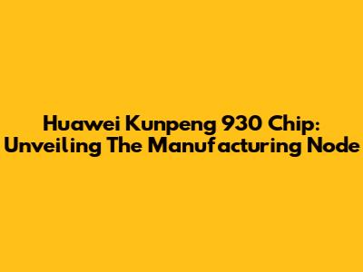 Huawei Kunpeng 930 Chip: Unveiling The Manufacturing Node