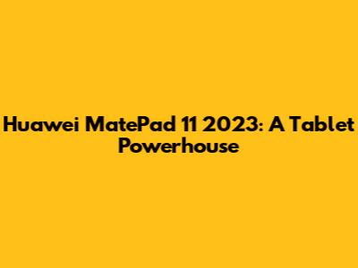 Huawei MatePad 11 2023: A Tablet Powerhouse