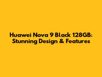 Huawei Nova 9 Black 128GB: Stunning Design & Features