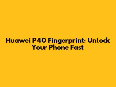 Huawei P40 Fingerprint: Unlock Your Phone Fast
