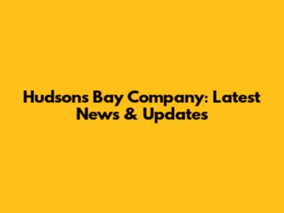 Hudson's Bay Company: Latest News & Updates