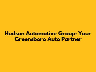 Hudson Automotive Group: Your Greensboro Auto Partner