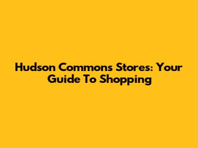 Hudson Commons Stores: Your Guide To Shopping