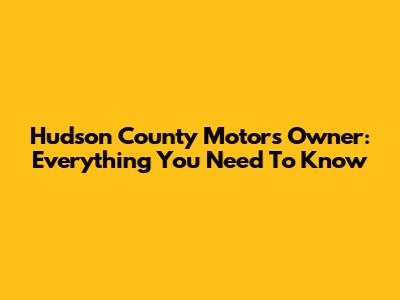 Hudson County Motors Owner: Everything You Need To Know