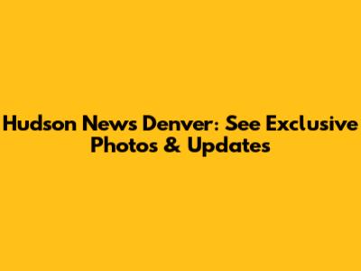 Hudson News Denver: See Exclusive Photos & Updates