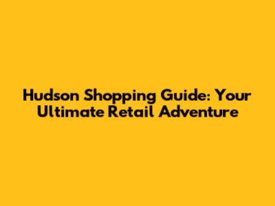 Hudson Shopping Guide: Your Ultimate Retail Adventure