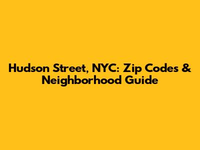 Hudson Street, NYC: Zip Codes & Neighborhood Guide