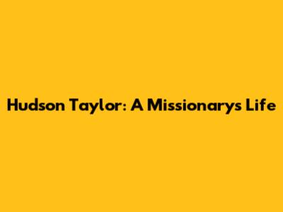 Hudson Taylor: A Missionary's Life