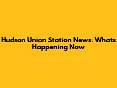 Hudson Union Station News: What's Happening Now