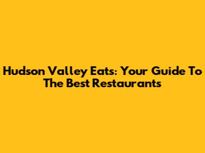 Hudson Valley Eats: Your Guide To The Best Restaurants