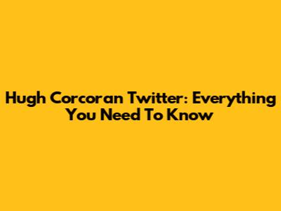 Hugh Corcoran Twitter: Everything You Need To Know