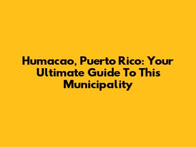 Humacao, Puerto Rico: Your Ultimate Guide To This Municipality