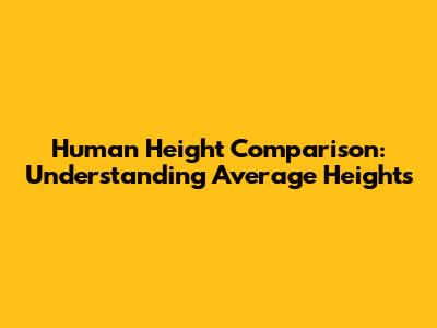 Human Height Comparison: Understanding Average Heights