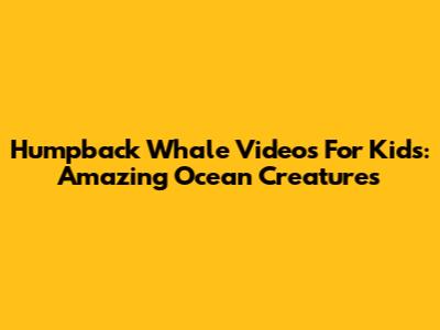 Humpback Whale Videos For Kids: Amazing Ocean Creatures