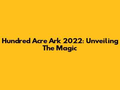 Hundred Acre Ark 2022: Unveiling The Magic