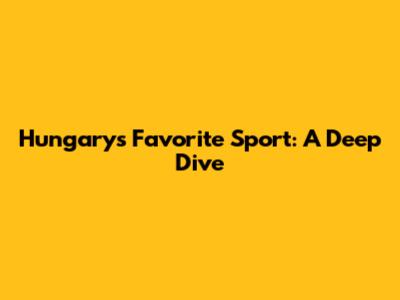 Hungary's Favorite Sport: A Deep Dive