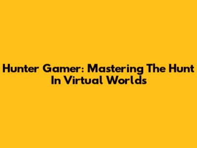 Hunter Gamer: Mastering The Hunt In Virtual Worlds