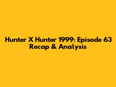 Hunter X Hunter 1999: Episode 63 Recap & Analysis