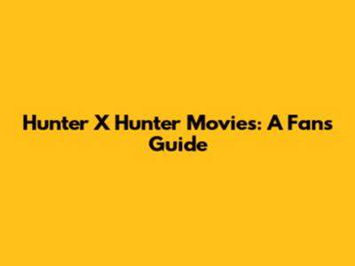 Hunter X Hunter Movies: A Fan's Guide