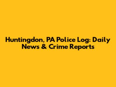 Huntingdon, PA Police Log: Daily News & Crime Reports