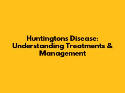 Huntington's Disease: Understanding Treatments & Management