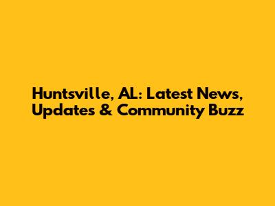 Huntsville, AL: Latest News, Updates & Community Buzz