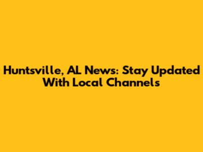 Huntsville, AL News: Stay Updated With Local Channels