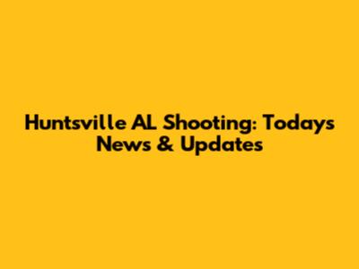 Huntsville AL Shooting: Today's News & Updates